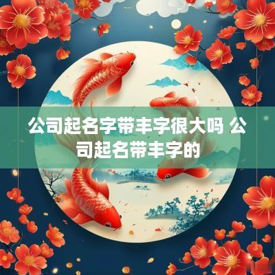 公司起名字带丰字很大吗 公司起名带丰字的