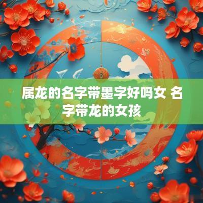 属龙的名字带墨字好吗女 名字带龙的女孩