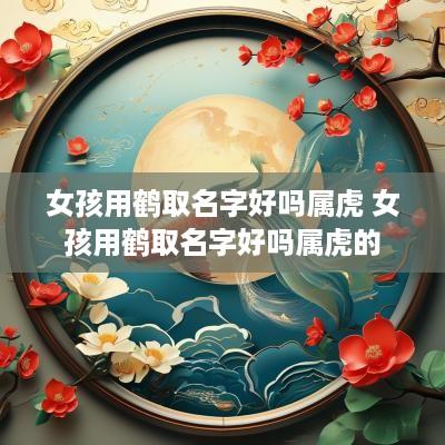 女孩用鹤取名字好吗属虎 女孩用鹤取名字好吗属虎的