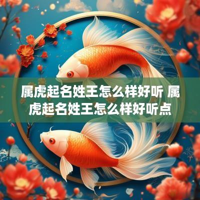 属虎起名姓王怎么样好听 属虎起名姓王怎么样好听点