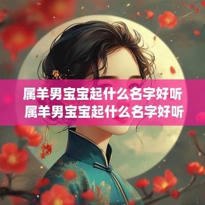 属羊男宝宝起什么名字好听 属羊男宝宝起什么名字好听又吉祥