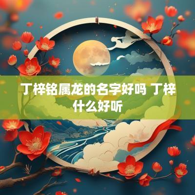 丁梓铭属龙的名字好吗 丁梓什么好听