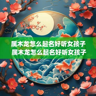 属木龙怎么起名好听女孩子 属木龙怎么起名好听女孩子名字