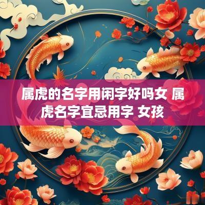 属虎的名字用闲字好吗女 属虎名字宜忌用字 女孩