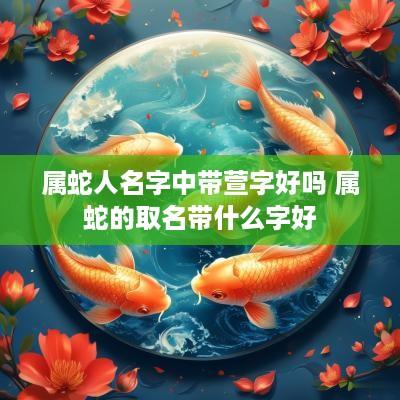 属蛇人名字中带萱字好吗 属蛇的取名带什么字好