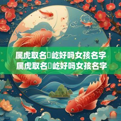 属虎取名璟屹好吗女孩名字 属虎取名璟屹好吗女孩名字怎么取