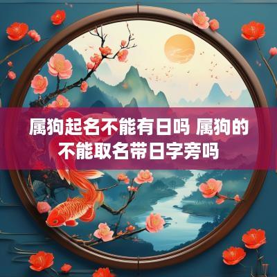 属狗起名不能有日吗 属狗的不能取名带日字旁吗