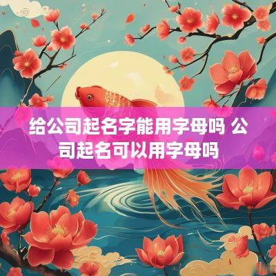 给公司起名字能用字母吗 公司起名可以用字母吗