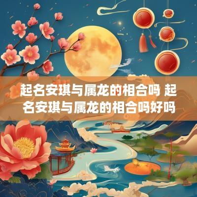 起名安琪与属龙的相合吗 起名安琪与属龙的相合吗好吗