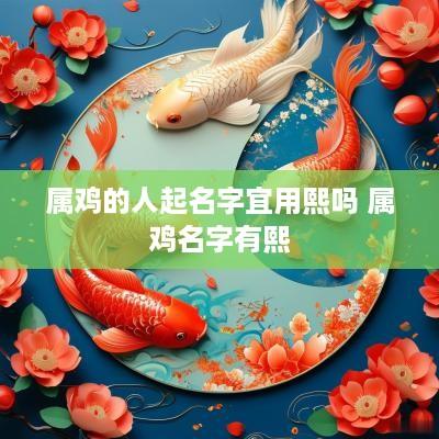 属鸡的人起名字宜用熙吗 属鸡名字有熙