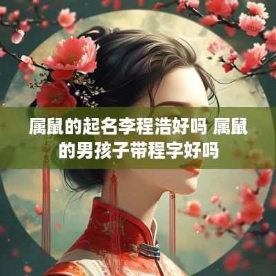 属鼠的起名李程浩好吗 属鼠的男孩子带程字好吗