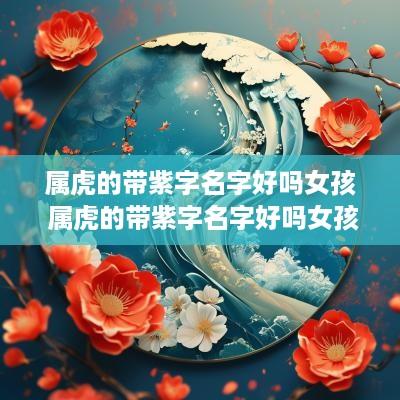 属虎的带紫字名字好吗女孩 属虎的带紫字名字好吗女孩怎么取