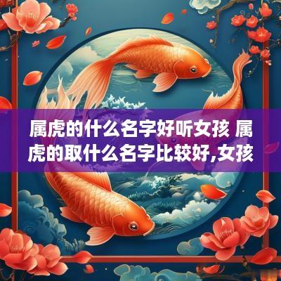 属虎的什么名字好听女孩 属虎的取什么名字比较好,女孩