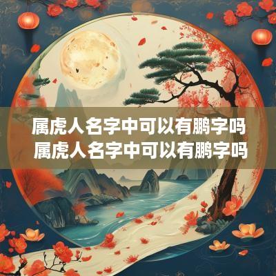 属虎人名字中可以有鹏字吗 属虎人名字中可以有鹏字吗女孩