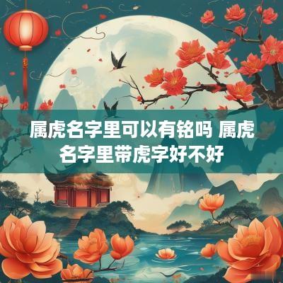 属虎名字里可以有铭吗 属虎名字里带虎字好不好