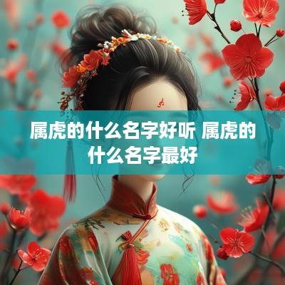 属虎的什么名字好听 属虎的什么名字最好