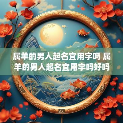 属羊的男人起名宜用字吗 属羊的男人起名宜用字吗好吗