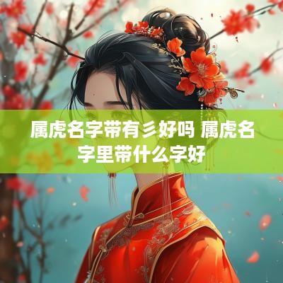 属虎名字带有彡好吗 属虎名字里带什么字好