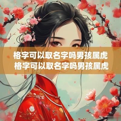 格字可以取名字吗男孩属虎 格字可以取名字吗男孩属虎