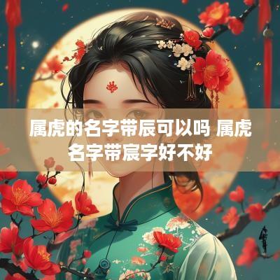 属虎的名字带辰可以吗 属虎名字带宸字好不好