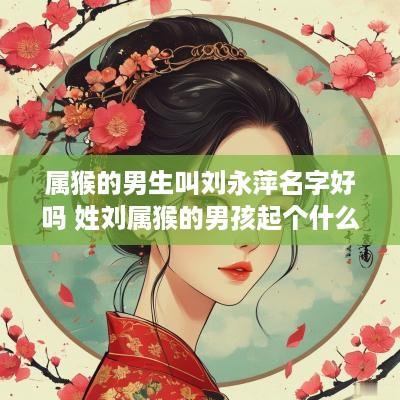 属猴的男生叫刘永萍名字好吗 姓刘属猴的男孩起个什么名字