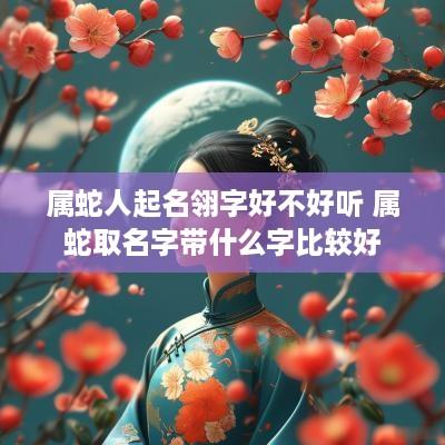 属蛇人起名翎字好不好听 属蛇取名字带什么字比较好