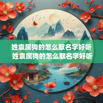 姓袁属狗的怎么取名字好听 姓袁属狗的怎么取名字好听点