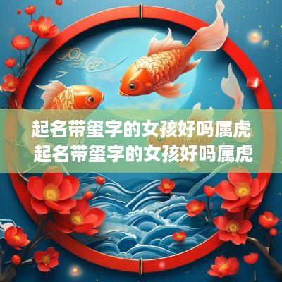 起名带玺字的女孩好吗属虎 起名带玺字的女孩好吗属虎男孩