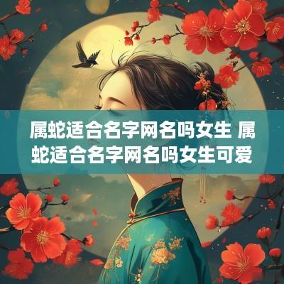 属蛇适合名字网名吗女生 属蛇适合名字网名吗女生可爱