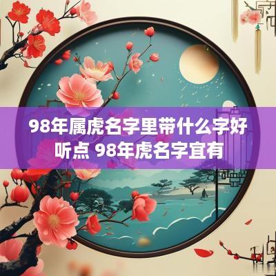 98年属虎名字里带什么字好听点 98年虎名字宜有