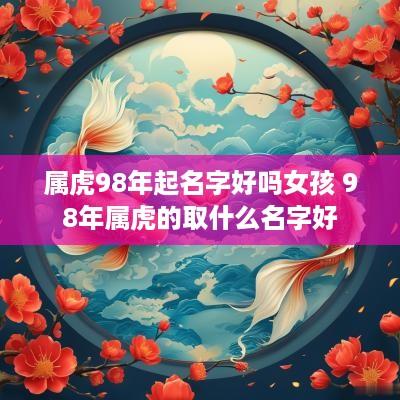 属虎98年起名字好吗女孩 98年属虎的取什么名字好