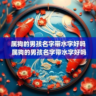 属狗的男孩名字带水字好吗 属狗的男孩名字带水字好吗怎么取