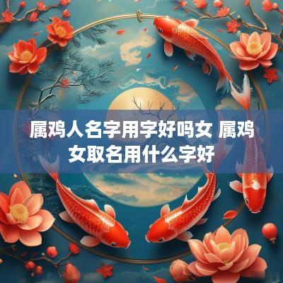 属鸡人名字用字好吗女 属鸡女取名用什么字好