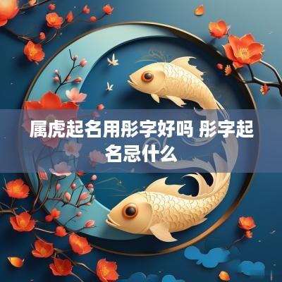 属虎起名用彤字好吗 彤字起名忌什么
