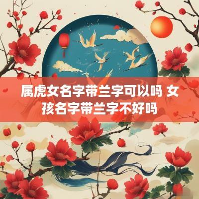 属虎女名字带兰字可以吗 女孩名字带兰字不好吗