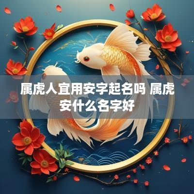 属虎人宜用安字起名吗 属虎安什么名字好