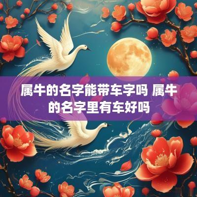 属牛的名字能带车字吗 属牛的名字里有车好吗