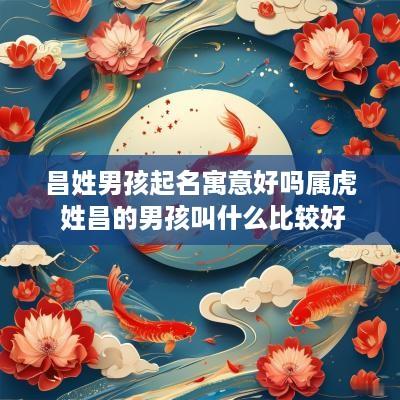 昌姓男孩起名寓意好吗属虎 姓昌的男孩叫什么比较好