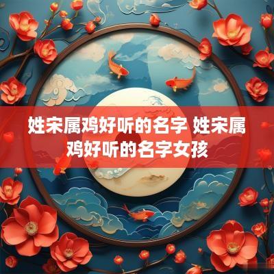 姓宋属鸡好听的名字 姓宋属鸡好听的名字女孩