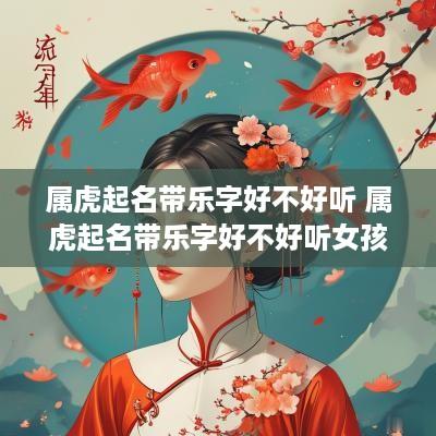 属虎起名带乐字好不好听 属虎起名带乐字好不好听女孩