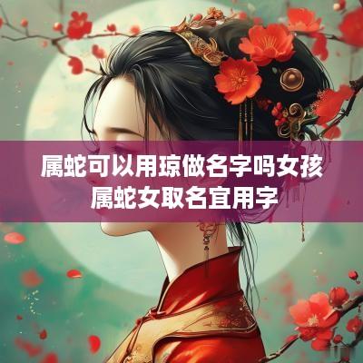 属蛇可以用琼做名字吗女孩 属蛇女取名宜用字