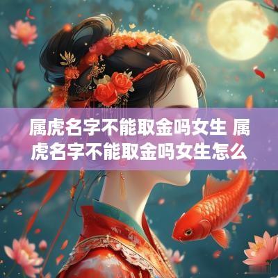 属虎名字不能取金吗女生 属虎名字不能取金吗女生怎么取