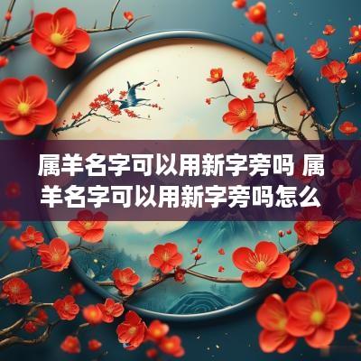 属羊名字可以用新字旁吗 属羊名字可以用新字旁吗怎么取