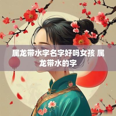 属龙带水字名字好吗女孩 属龙带水的字