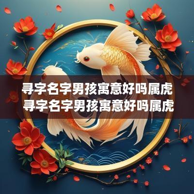 寻字名字男孩寓意好吗属虎 寻字名字男孩寓意好吗属虎的