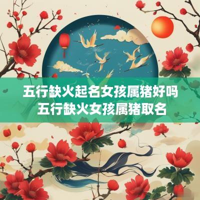五行缺火起名女孩属猪好吗 五行缺火女孩属猪取名
