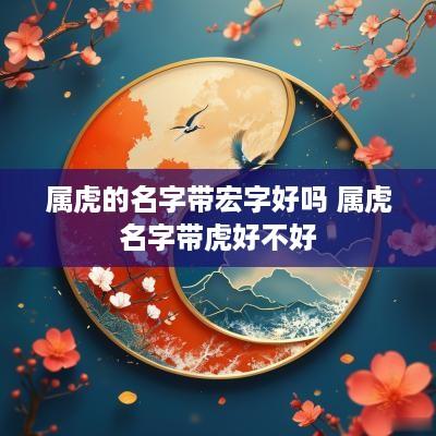 属虎的名字带宏字好吗 属虎名字带虎好不好