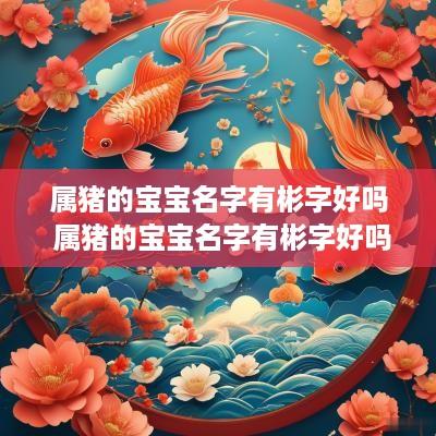 属猪的宝宝名字有彬字好吗 属猪的宝宝名字有彬字好吗女孩