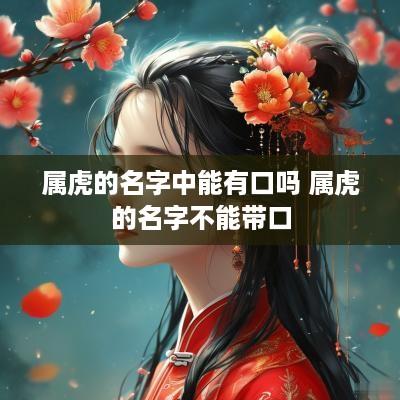 属虎的名字中能有口吗 属虎的名字不能带口