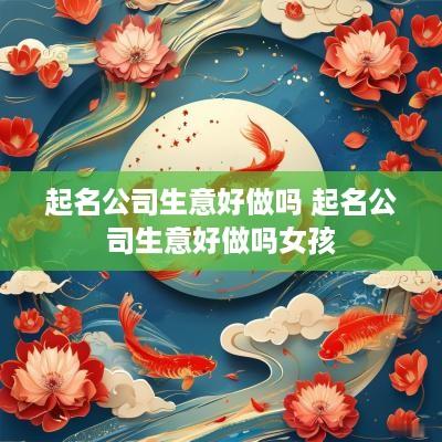 起名公司生意好做吗 起名公司生意好做吗女孩